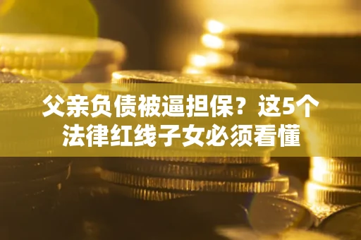 北京父亲负债被逼担保？这5个法律红线子女必须看懂