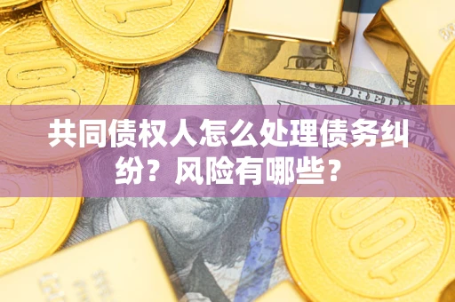 北京共同债权人怎么处理债务纠纷？风险有哪些？