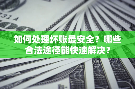 北京如何处理坏账最安全？哪些合法途径能快速解决？