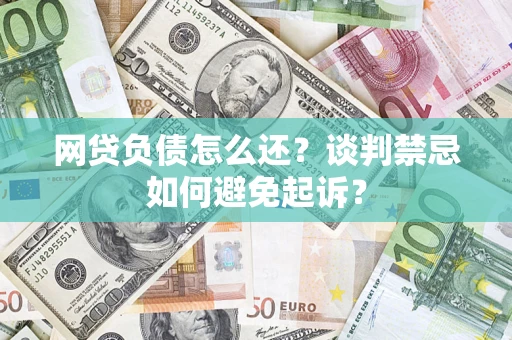 北京网贷负债怎么还？谈判禁忌如何避免起诉？