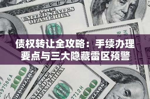 北京债权转让全攻略：手续办理要点与三大隐藏雷区预警