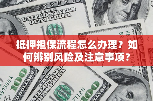 北京抵押担保流程怎么办理？如何辨别风险及注意事项？