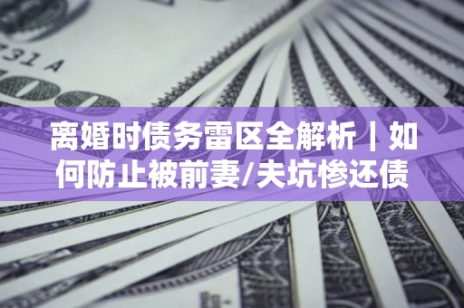 北京离婚时债务雷区全解析｜如何防止被前妻/夫坑惨还债？