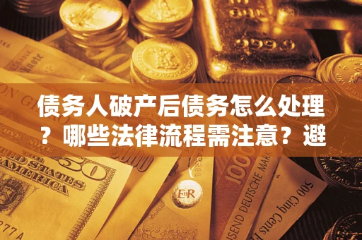 北京债务人破产后债务怎么处理？哪些法律流程需注意？避免踩坑指南