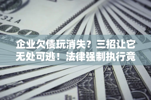 北京企业欠债玩消失？三招让它无处可逃！法律强制执行竟比讨债公司还狠？
