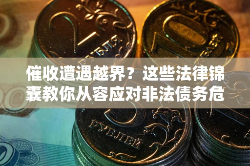 北京催收遭遇越界？这些法律锦囊教你从容应对非法债务危机
