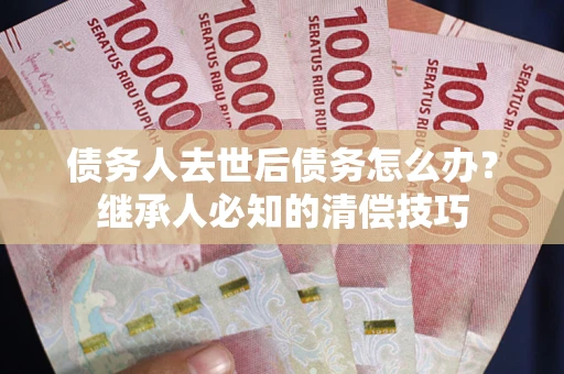 北京债务人去世后债务怎么办？继承人必知的清偿技巧