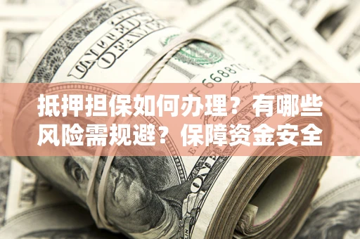 北京抵押担保如何办理？有哪些风险需规避？保障资金安全