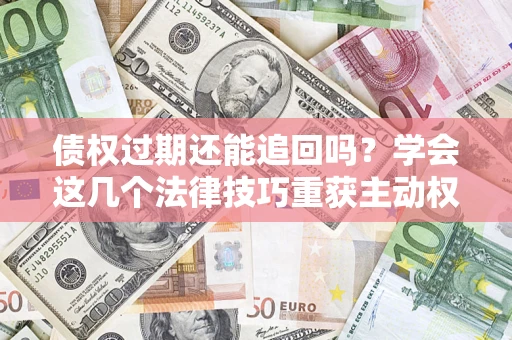 北京债权过期还能追回吗？学会这几个法律技巧重获主动权