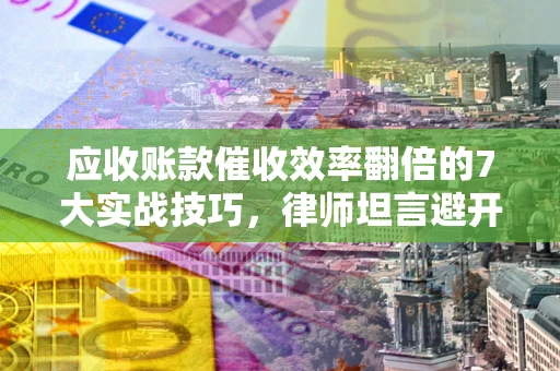 北京应收账款催收效率翻倍的7大实战技巧，律师坦言避开这些法律雷区最关键