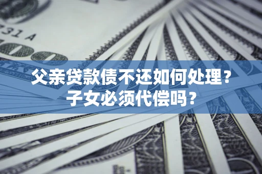 北京父亲贷款债不还如何处理？子女必须代偿吗？