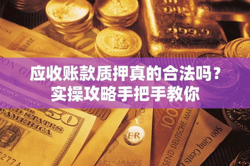北京应收账款质押真的合法吗？实操攻略手把手教你
