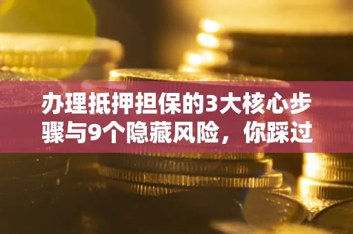 北京办理抵押担保的3大核心步骤与9个隐藏风险，你踩过哪个坑？