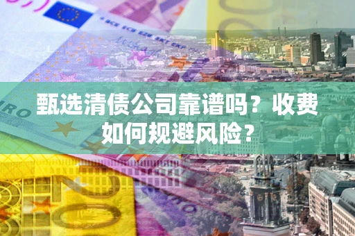 北京甄选清债公司靠谱吗？收费如何规避风险？