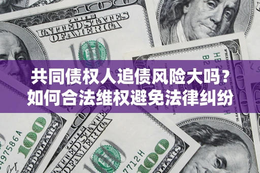 北京共同债权人追债风险大吗?如何合法维权避免法律纠纷? 北京共同债权人追债风险大吗?如何合法维权避免法律纠纷?