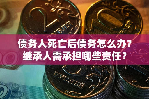 北京债务人死亡后债务怎么办？继承人需承担哪些责任？