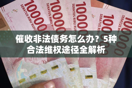 北京催收非法债务怎么办？5种合法维权途径全解析