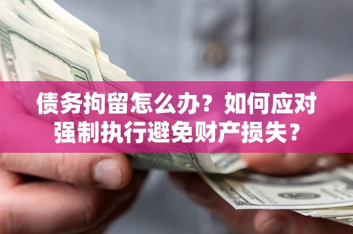 北京债务拘留怎么办？如何应对强制执行避免财产损失？