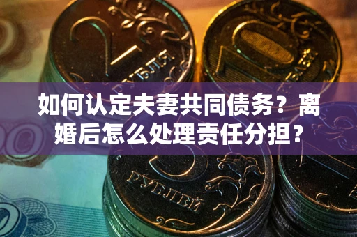 北京如何认定夫妻共同债务？离婚后怎么处理责任分担？