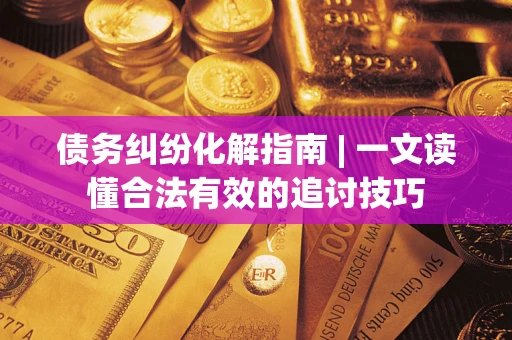 北京债务纠纷化解指南 | 一文读懂合法有效的追讨技巧