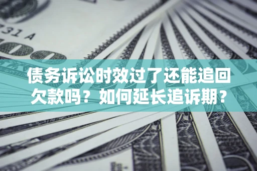 北京债务诉讼时效过了还能追回欠款吗？如何延长追诉期？