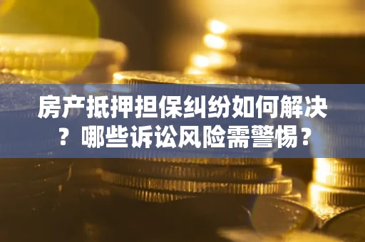 北京房产抵押担保纠纷如何解决？哪些诉讼风险需警惕？