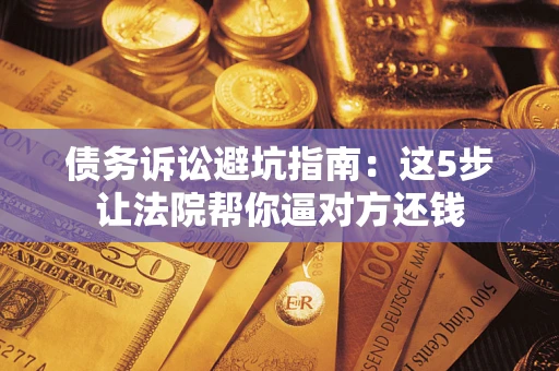北京债务诉讼避坑指南：这5步让法院帮你逼对方还钱