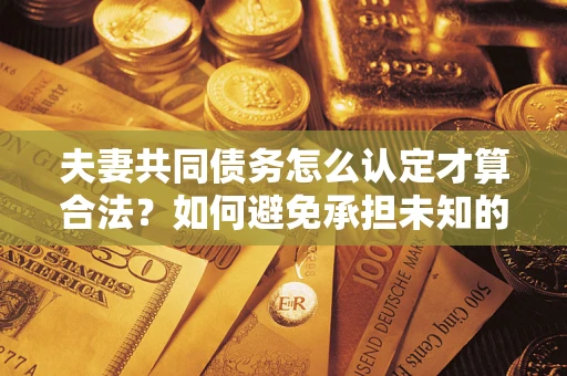 北京夫妻共同债务怎么认定才算合法？如何避免承担未知的债务风险？