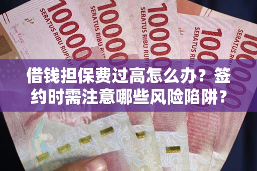 北京借钱担保费过高怎么办？签约时需注意哪些风险陷阱？