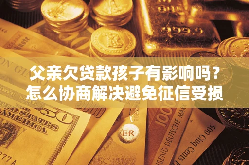 北京父亲欠贷款孩子有影响吗？怎么协商解决避免征信受损？