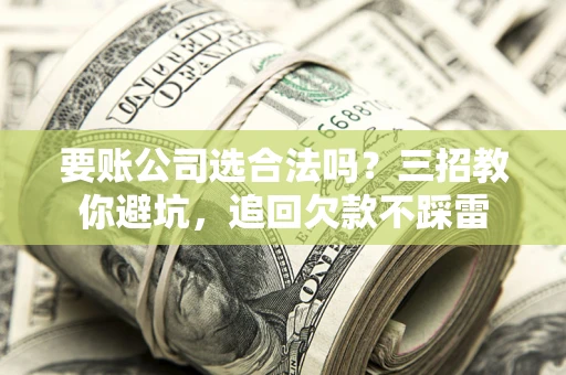 北京要账公司选合法吗？三招教你避坑，追回欠款不踩雷