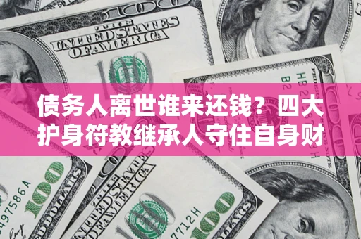 北京债务人离世谁来还钱？四大护身符教继承人守住自身财产