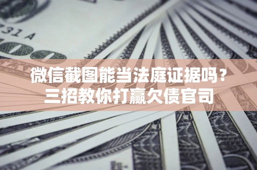 北京微信截图能当法庭证据吗？三招教你打赢欠债官司