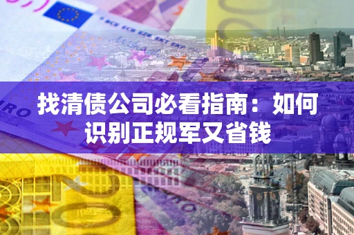 北京找清债公司必看指南：如何识别正规军又省钱