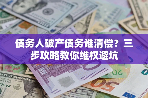 北京债务人破产债务谁清偿?三步攻略教你维权避坑 北京债务人破产债务谁清偿?三步攻略教你维权避坑