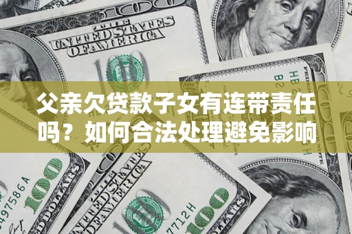 北京父亲欠贷款子女有连带责任吗？如何合法处理避免影响？
