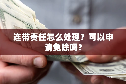 北京连带责任怎么处理？可以申请免除吗？