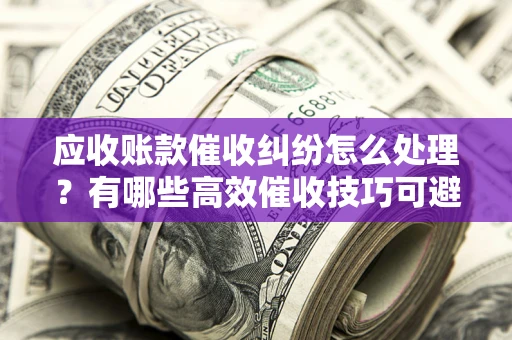 北京应收账款催收纠纷怎么处理？有哪些高效催收技巧可避免坏账？