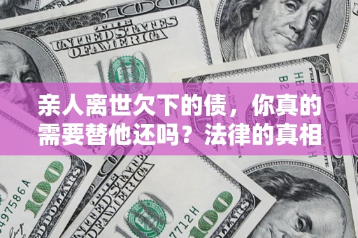 北京亲人离世欠下的债，你真的需要替他还吗？法律的真相或许与你想的不一样