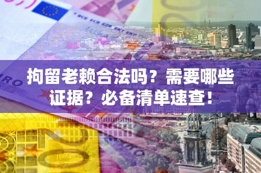 北京拘留老赖合法吗？需要哪些证据？必备清单速查！