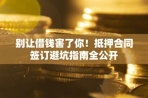 北京别让借钱害了你！抵押合同签订避坑指南全公开
